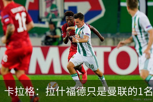 卡拉格：拉什福德只是曼联的1名好球员，不要再谈论他了；拉什福德回应；记者：左后卫是曼联的下一个引援优先目标